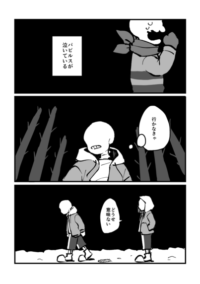 1コマ目
子供のパピルスが泣いている
背景は真っ黒
サンズ(パピルスが泣いている)

2コマ目
スノーフルの森で振り向きながら歩き出そうとしているサンズ
サンズ(行かなきゃ)

3コマ目
1歩目を歩き出したサンズに、フードを被ったもう一人のサンズが語りかける
サンズ「どうせ意味ない」
