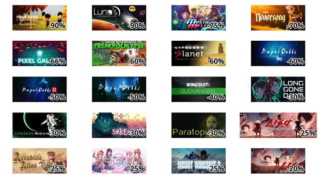Four Sided Fantasy (-90%)
Luna's Wandering Stars (-90%)
Mystic Melee (-75%)
Neversong (-70%)
Pixel Galaxy (-66%)
Cyanide & Happiness - Freakpocalypse (Episode 1) (-60%)
Lifeless Planet Premier Edition (-60%)
Paper Dolls VR (-60%)
Paper Dolls 2 纸人贰 (-50%)
Paper Dolls: Original / 纸人 (-50%)
Wingsuit: Gudvangen (-40%)
Long Gone Days (-30%)
Lifeless Moon (-30%)
Smile For Me (-30%)
Paratopic (-30%)
LISA: Complete Edition (-25%)
Arcadian Atlas (-25%)
Doki Doki Literature Club Plus! (-25%)
Mount Wingsuit 2 (-25%)
LISA: The Painful (-20%)