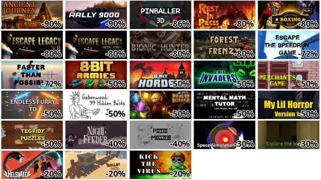 Ancient Journey VR (-90%)
Rally 9000 (-90%)
Pinballer (3D Pinball) (-86%)
Rest In Pieces (-80%)
Legendary Boxing Belt (-80%)
Escape Legacy VR (-80%)
Escape Legacy: Ancient Scrolls (-80%)
Bionic Hunter VR (-80%)
Forest Frenzy (-80%)
Escape - The Speedrun Game (-72%)
Faster Than Possible (-72%)
8-Bit Armies (-50%)
8-Bit Hordes (-50%)
8-Bit Invaders! (-50%)
Merchant's Game (-50%)
Endless Furry TD - Tower Defense (-50%)
Gabenwood: 99 Hidden Bucks (-50%)
Mad Digger (-50%)
Mental Math Tutor (-50%)
My Lil Horror (-50%)
Tegridy Puzzles (-50%)
Night Feeder (-40%)
Potio Mellow (-40%)
Space Simulation Toolkit (-30%)
Explore The Backrooms (-30%)
Helskate (-20%)
Trolley Path to Gold (-20%)
Kick the VIRUS (-20%)