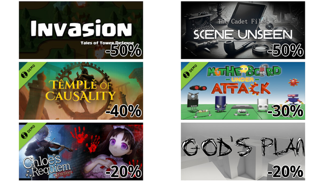 Invasion, Tales of Tower Defense (-50%)
The Cadet Files : Scene Unseen (-50%)
Temple of Causality Demo (-40%)
Motherboard Under Attack Demo (-30%)
Chloe's Requiem -encore- Demo (-20%)
God's Plan (-20%)