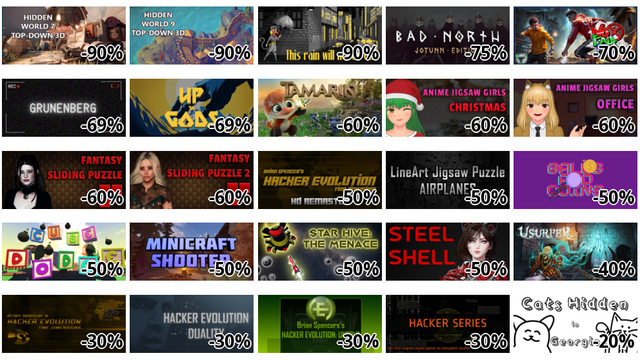 Hidden World 7 Top-Down 3D (-90%)
Hidden World 9 Top-Down 3D (-90%)
This rain will never end - noir adventure detective (-90%)
Bad North: Jotunn Edition (-75%)
No Fair Play (-70%)
Grunenberg (-69%)
Up to Gods (-69%)
Tamarin (-60%)
Anime Jigsaw Girls - Christmas (-60%)
Anime Jigsaw Girls - Office (-60%)
Fantasy Sliding Puzzle (-60%)
Fantasy Sliding Puzzle 2 (-60%)
Hacker Evolution - 2019 HD remaster (-50%)
LineArt Jigsaw Puzzle - Airplanes (-50%)
Balls and Coins (-50%)
Cube Dodge (-50%)
Minicraft Shooter (-50%)
Star Hive: The Menace (-50%)
Steel Shell (-50%)
Usurper: Soulbound (-40%)
Hacker Evolution (-30%)
Hacker Evolution Duality (-30%)
Hacker Evolution: Untold (-30%)
Hacker Series (-30%)
Cats Hidden in Georgia (-20%)