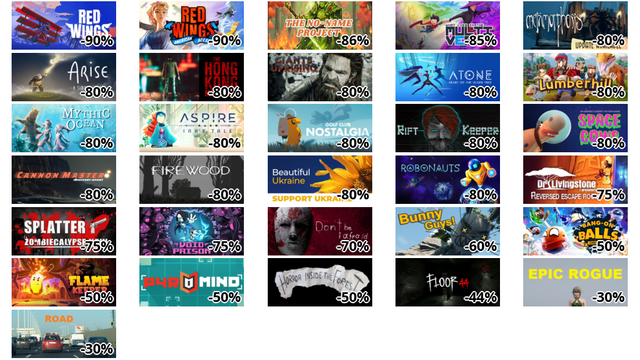 Red Wings: Aces of the Sky (-90%)
Red Wings: American Aces (-90%)
The No-Name Project (-86%)
What Lies in the Multiverse (-85%)
Metamorphosis (-80%)
Arise: A Simple Story (-80%)
The Hong Kong Massacre (-80%)
Giants Uprising (-80%)
ATONE: Heart of the Elder Tree (-80%)
Lumberhill (-80%)
Mythic Ocean (-80%)
Aspire: Ina's Tale (-80%)
Golf Club Nostalgia (-80%)
Rift Keeper (-80%)
Space Cows (-80%)
Cannon Master - Military Sport (-80%)
Firewood (-80%)
Beautiful Ukraine (-80%)
Robonauts (-80%)
Dr Livingstone, I Presume? Reversed Escape Room (-75%)
Splatter - Zombiecalypse Now (-75%)
Void Prison (-75%)
Don't Be Afraid (-70%)
Bunny Guys! (-60%)
Bang-On Balls: Chronicles (-50%)
Flame Keeper (-50%)
PyroMind (-50%)
Horror inside the forest (-50%)
Floor44 (-44%)
EPIC ROGUE (-30%)
ROAD (-30%)