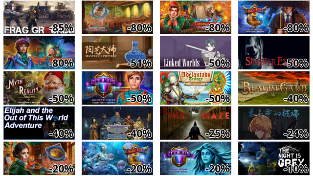 Frag Grounds (-85%)
Hidden Object Legends: Deadly Love Collector's Edition (-80%)
Christmas Fables: Holiday Guardians Collector's Edition (-80%)
Magic Сity Detective: Secret Desire Collector's Edition (-80%)
Royal Romances: Battle of the Woods Collector's Edition (-80%)
陶芸マスター (-51%)
Linked Worlds (-50%)
Sinister Entity (-50%)
Myths or Reality: Fairy Lands Collector's Edition (-50%)
Twin Mind: Ghost Hunter Collector's Edition (-50%)
Adelantado Trilogy. Book one (-50%)
BeaureCard (-40%)
Elijah and the Out of this World Adventure (-40%)
水晶编年史:回合纪元(CCTE) (-40%)
The Maze: Humanity (-25%)
爱与命的彼端 (-24%)
Hidden Object Chronicles: Poisoned Truth Collector's Edition (-20%)
Magic City Detective: Wrath of the Ocean Collector's Edition (-20%)
Twin Mind: Power of Love Collector's Edition (-20%)
The Night is Grey (-10%)