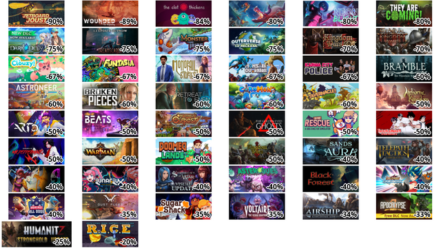 Jetboard Joust (-90%)
Wounded - The Beginning (-89%)
The Clot Thickens (-84%)
Guardians of Hyelore (-80%)
Neon Blight (-80%)
They Are Coming! (-80%)
Dark Deity (-75%)
Dreamscaper (-75%)
Monster Tribe (-75%)
Outerverse (-75%)
Kingdom Wars 4 (-70%)
Medieval Kingdom Wars (-70%)
Clouzy! (-67%)
Funtasia (-67%)
Monorail Stories (-67%)
Monster Outbreak (-67%)
Karma City Police (-67%)
Bramble: The Mountain King (-60%)
ASTRONEER (-60%)
Broken Pieces (-60%)
Retreat To Enen (-60%)
Coromon (-60%)
Tavernacle! (-60%)
Airborne Kingdom (-50%)
Arto (-50%)
City of Beats (-50%)
One Lonely Outpost (-50%)
The Golden Eyed Ghosts (-50%)
To The Rescue! (-50%)
Troublemaker (-50%)
Vengeance of Mr. Peppermint (-50%)
Warman (-50%)
Doomed Lands (-50%)
Kingdom Wars 2: Definitive Edition (-50%)
Sands of Aura (-40%)
Telepath Tactics Liberated (-40%)
9 Years of Shadows (-40%)
LunarLux (-40%)
Symphony of War: The Nephilim Saga (-40%)
Asterogues (-40%)
Black Forest (-40%)
Final Stardust: Cosmic Nexus (-40%)
Against All Odds (-40%)
Dust Fleet (-35%)
Sugar Shack (-35%)
Voltaire: The Vegan Vampire (-35%)
Airship: Kingdoms Adrift (-34%)
アポカリプス パーティー (-33%)
HumanitZ (-25%)
RICE - Repetitive Indie Combat Experience (-20%)
