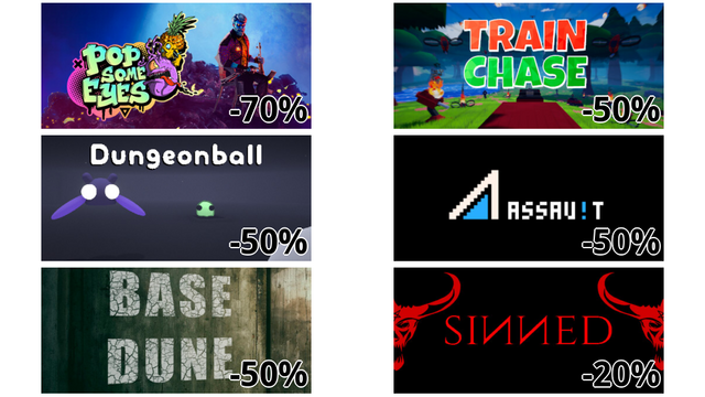 Pop Some Eyes (-70%)
Train Chase (-50%)
Dungeonball (-50%)
Assau!t (-50%)
Base Dune (-50%)
Sinned (-20%)