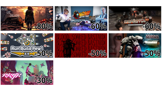 Rise of Deads (-80%)
Home Detective VR - Immersive Edition (-60%)
Miasma 2: Freedom Uprising (-60%)
Run Build Pew! (-50%)
Blood Soaked Bastard! (-50%)
Miasma: Citizens of Free Thought (-50%)
RKGK / Rakugaki (-30%)