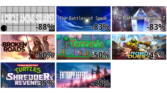 A Circle Among Squares (-88%)
The Battles of Spwak (-83%)
The Battles of Spwak 2 (-83%)
Broken Roads (-50%)
Terraria (-50%)
Roboquest (-45%)
Teenage Mutant Ninja Turtles: Shredder's Revenge (-35%)
BlazBlue Entropy Effect (-25%)