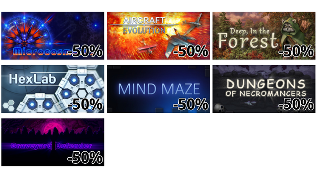 Microcosmum 2 (-50%)
Aircraft Evolution (-50%)
Deep, In the Forest (-50%)
HexLab (-50%)
Mind Maze (-50%)
Dungeons of Necromancers (-50%)
Graveyard Defender (-50%)