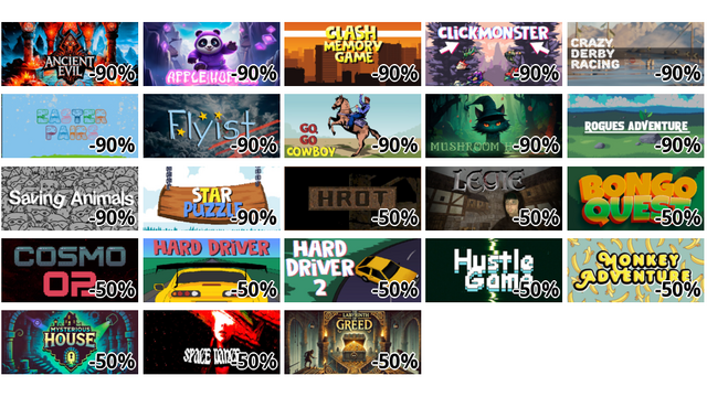 ANCIENT EVIL (-90%)
Apple Hopper (-90%)
Clash Memory Game (-90%)
ClickMonster (-90%)
Crazy Derby Racing (-90%)
Easter Pairs (-90%)
Flyist (-90%)
Go, Go Cowboy (-90%)
Mushroom Hunter (-90%)
Rogues Adventure (-90%)
Saving Animals (-90%)
Star Puzzle (-90%)
HROT (-50%)
LEGIE (-50%)
Bongo Quest (-50%)
Cosmo 02 (-50%)
Hard Driver (-50%)
Hard Driver 2 (-50%)
Hustle Game (-50%)
Monkey Adventure (-50%)
Mysterious House (-50%)
SPACE DANCE (-50%)
The Labyrinth of Greed (-50%)